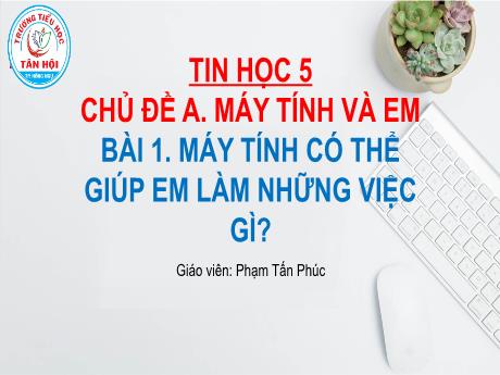 Bài giảng môn Tin học Lớp 5 - Chủ đề A, Bài 1: Máy tính có thể giúp em làm những việc gì? - Phạm Tấn Phúc