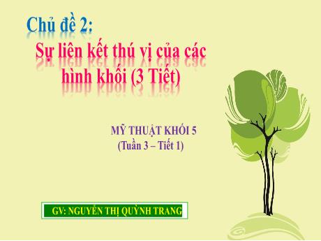 Bài giảng Mỹ thuật Lớp 5 - Tuần 3, Tiết 1, Chủ đề 2: Sự liên kết thú vị của các hình khối (3 tiết) - Nguyễn Thị Quỳnh Trang