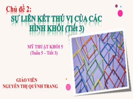 Bài giảng Mỹ thuật Lớp 5 - Tuần 5, Tiết 3, Chủ đề 2: Sự liên kết thú vị của các hình khối (3 tiết) - Nguyễn Thị Quỳnh Trang