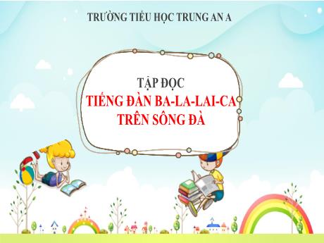 Bài giảng Tiếng Việt Lớp 5 - Tuần 7: Tập đọc Tiếng đàn ba-la-lai-ca trên sông Đà - Trường Tiểu học Trung An A