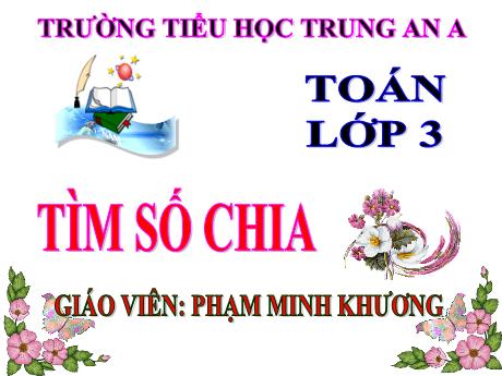 Bài giảng Toán Lớp 3 - Bài: Tìm số chia - Năm học 2021-2022 - Phạm Minh Khương