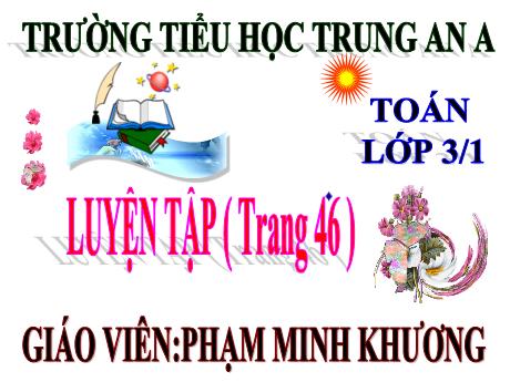 Bài giảng Toán Lớp 3 - Luyện tập (Trang 46) - Năm học 2021-2022 - Phạm Minh Khương