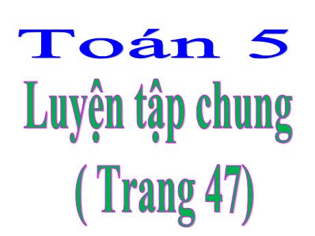 Bài giảng Toán Lớp 5 - Luyện tập chung (Trang 47)